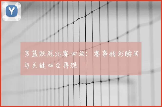 男篮欧冠比赛回放：赛事精彩瞬间与关键回合再现