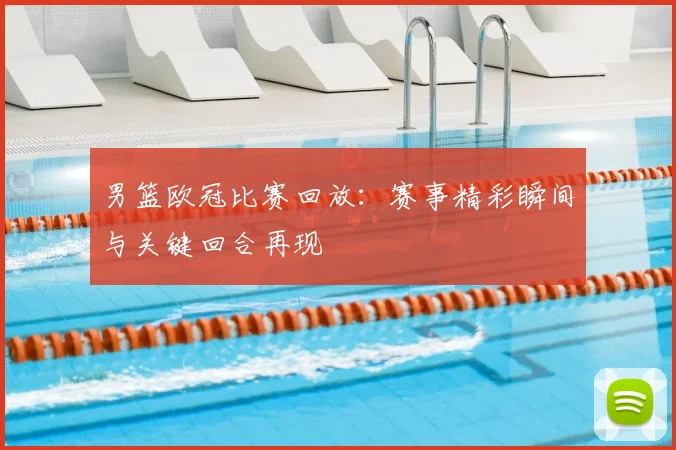 男篮欧冠比赛回放：赛事精彩瞬间与关键回合再现
