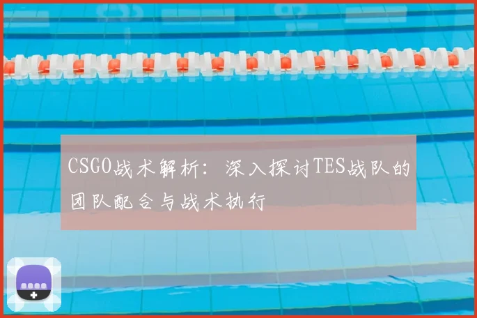 CSGO战术解析：深入探讨TES战队的团队配合与战术执行