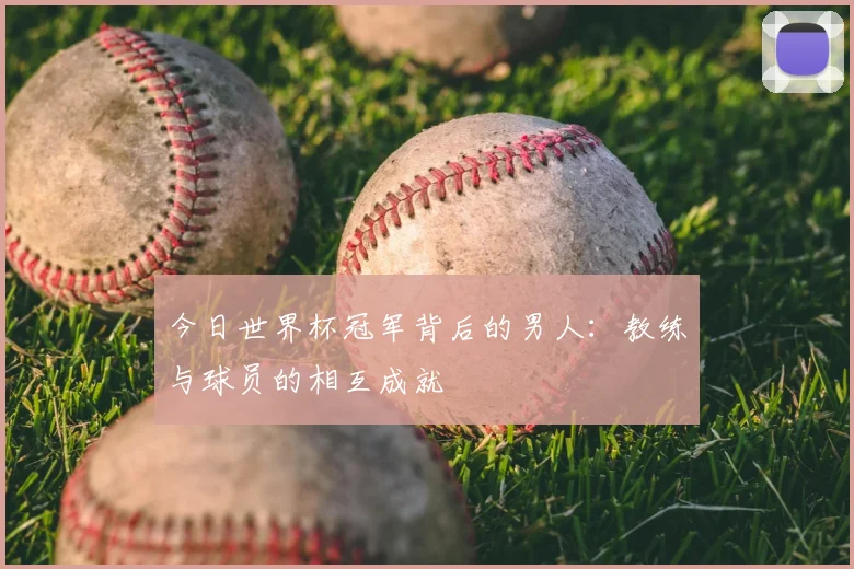 今日世界杯冠军背后的男人：教练与球员的相互成就
