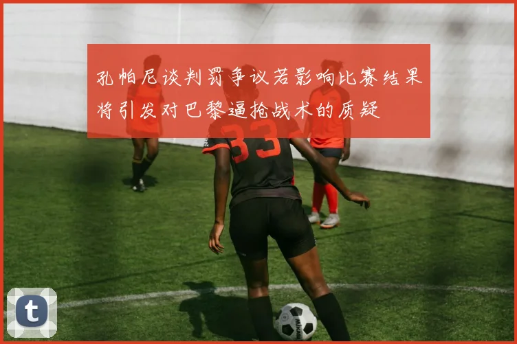 孔帕尼谈判罚争议若影响比赛结果将引发对巴黎逼抢战术的质疑