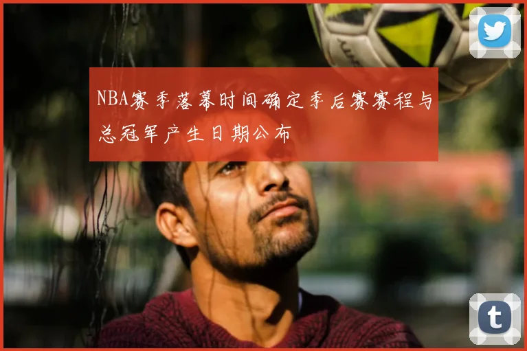 NBA赛季落幕时间确定季后赛赛程与总冠军产生日期公布