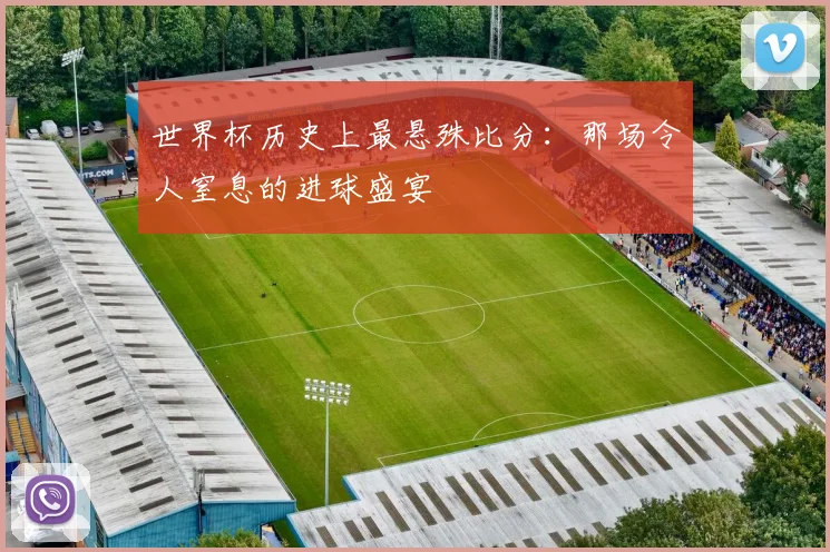 世界杯历史上最悬殊比分：那场令人窒息的进球盛宴
