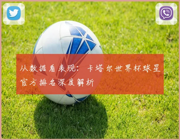 从数据看表现：卡塔尔世界杯球星官方排名深度解析
