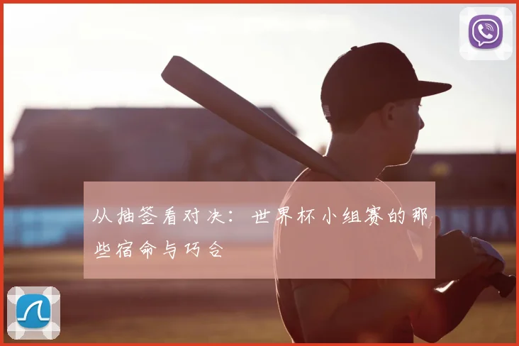 从抽签看对决：世界杯小组赛的那些宿命与巧合