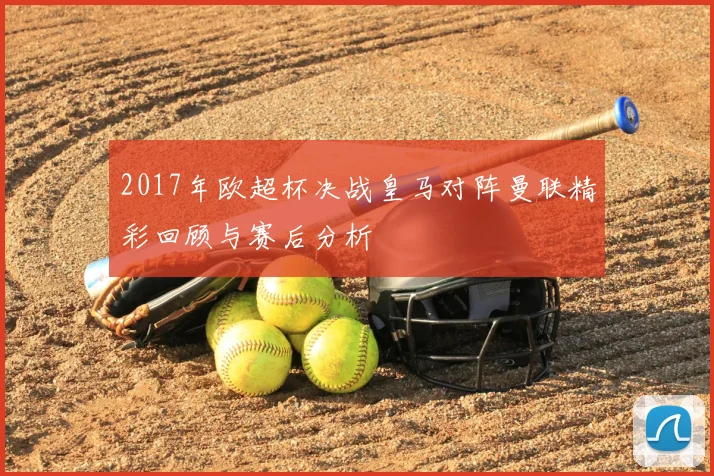 2017年欧超杯决战皇马对阵曼联精彩回顾与赛后分析