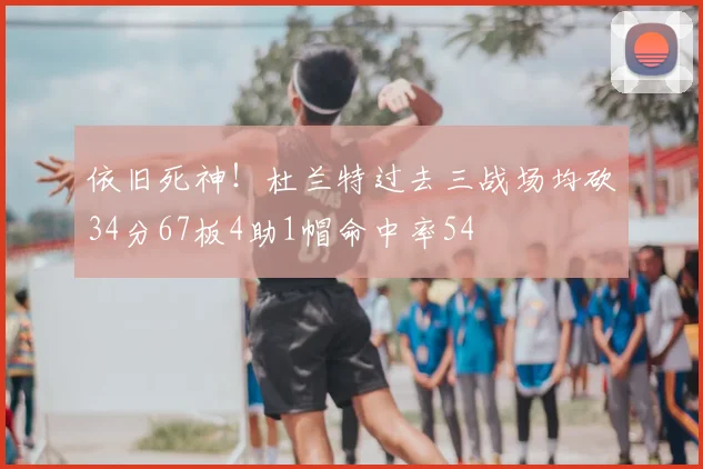 依旧死神！杜兰特过去三战场均砍34分67板4助1帽命中率54