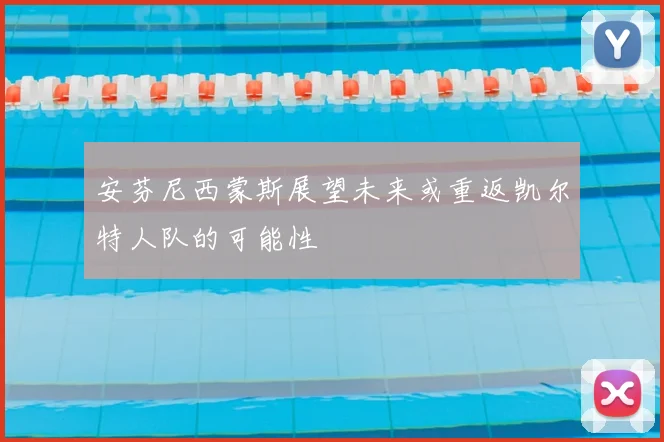 安芬尼西蒙斯展望未来或重返凯尔特人队的可能性