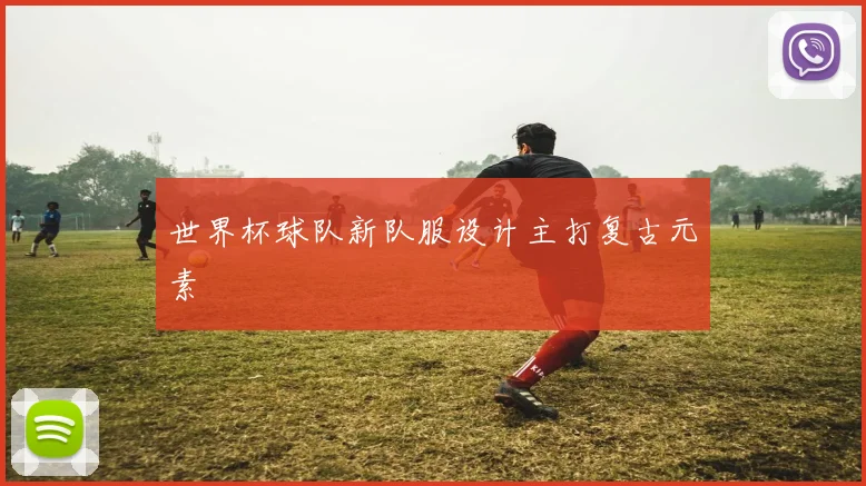 世界杯球队新队服设计主打复古元素