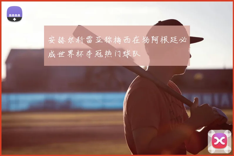 安赫尔科雷亚称梅西在场阿根廷必成世界杯夺冠热门球队