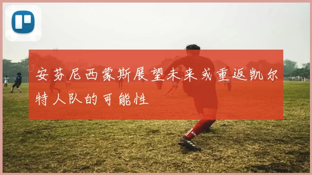 安芬尼西蒙斯展望未来或重返凯尔特人队的可能性