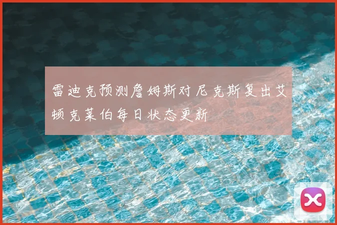 雷迪克预测詹姆斯对尼克斯复出艾顿克莱伯每日状态更新
