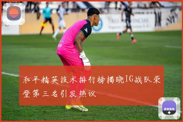 和平精英技术排行榜揭晓IG战队荣登第三名引发热议