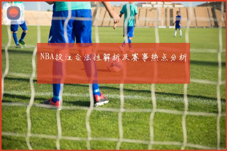 NBA投注合法性解析及赛事热点分析