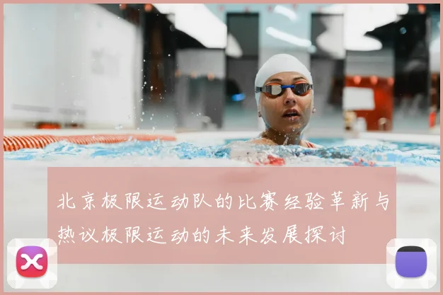 北京极限运动队的比赛经验革新与热议极限运动的未来发展探讨