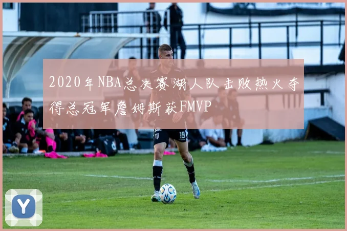 2020年NBA总决赛湖人队击败热火夺得总冠军詹姆斯获FMVP