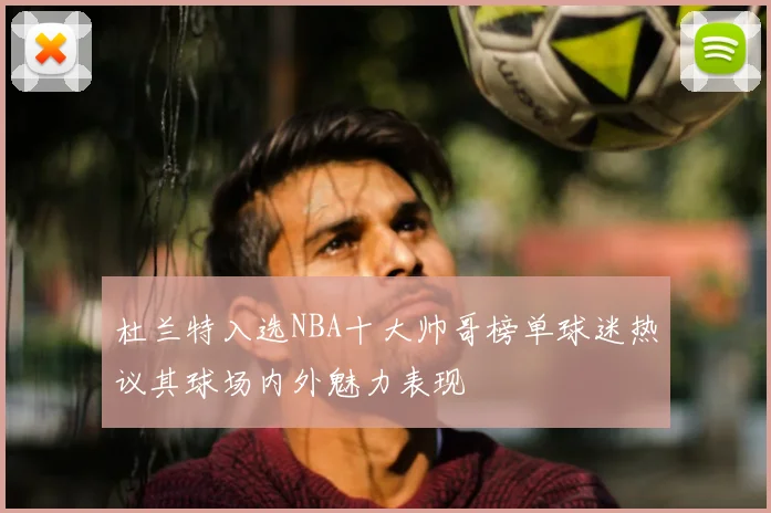 杜兰特入选NBA十大帅哥榜单球迷热议其球场内外魅力表现