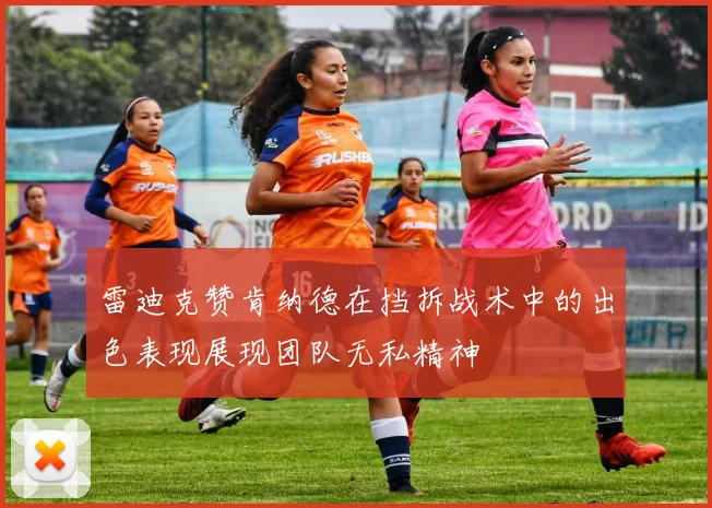 雷迪克赞肯纳德在挡拆战术中的出色表现展现团队无私精神