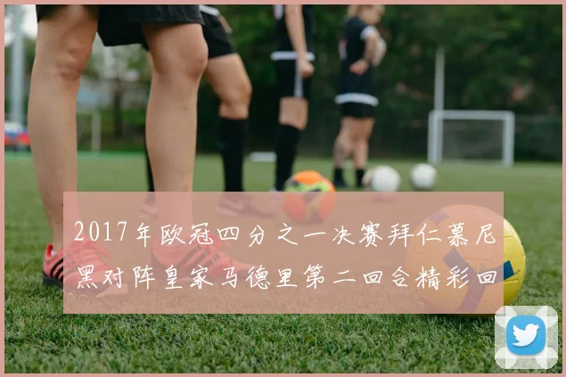 2017年欧冠四分之一决赛拜仁慕尼黑对阵皇家马德里第二回合精彩回顾