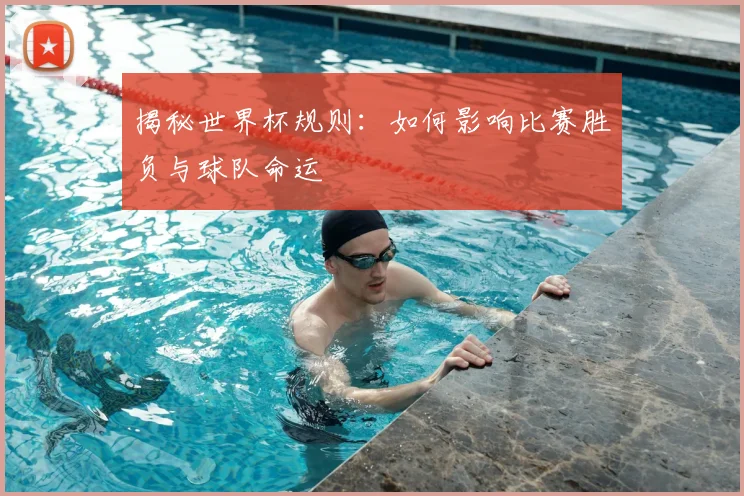 揭秘世界杯规则：如何影响比赛胜负与球队命运
