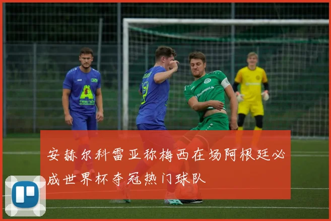 安赫尔科雷亚称梅西在场阿根廷必成世界杯夺冠热门球队