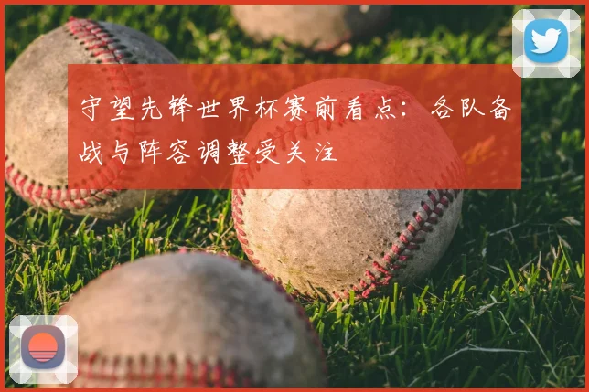 守望先锋世界杯赛前看点：各队备战与阵容调整受关注