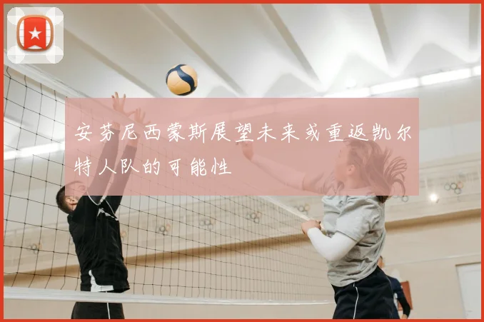 安芬尼西蒙斯展望未来或重返凯尔特人队的可能性