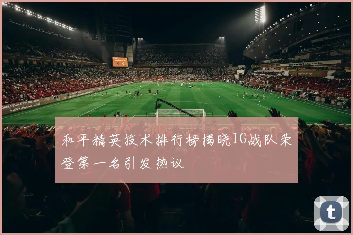 和平精英技术排行榜揭晓IG战队荣登第一名引发热议