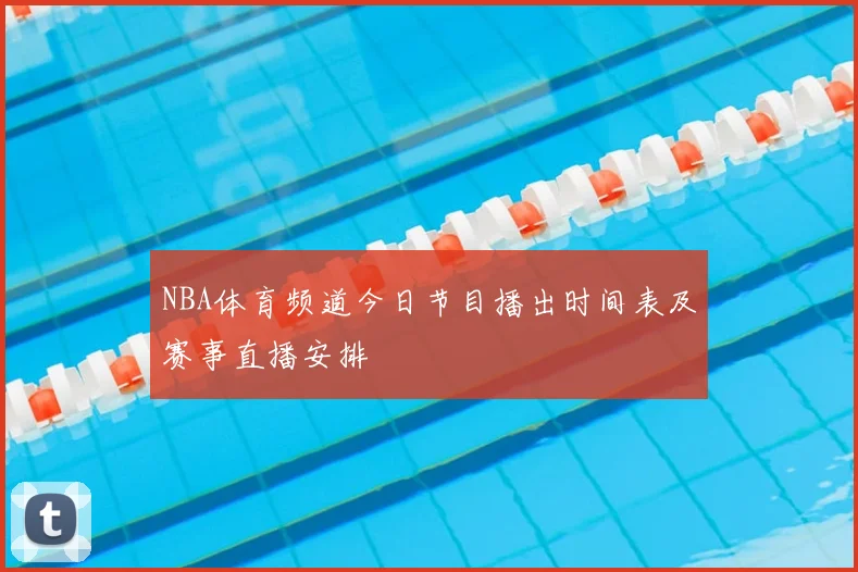 NBA体育频道今日节目播出时间表及赛事直播安排