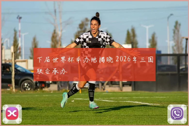 下届世界杯举办地揭晓 2026年三国联合承办