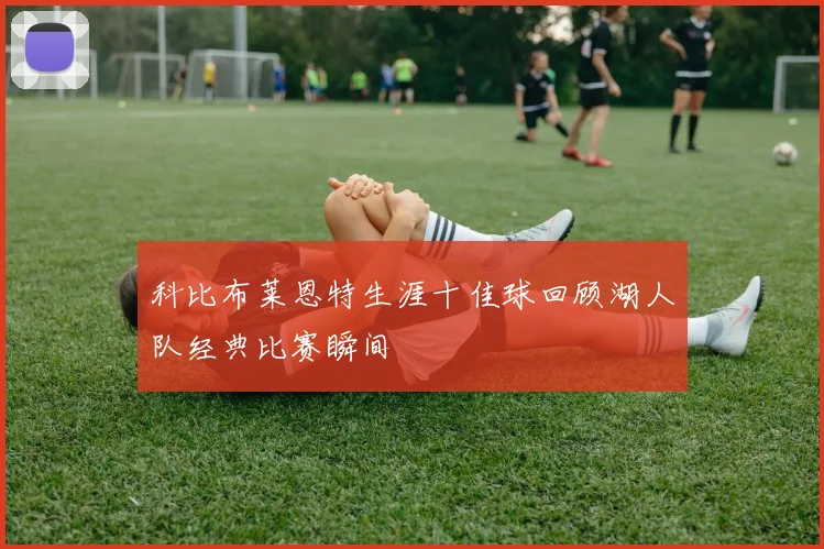 科比布莱恩特生涯十佳球回顾湖人队经典比赛瞬间