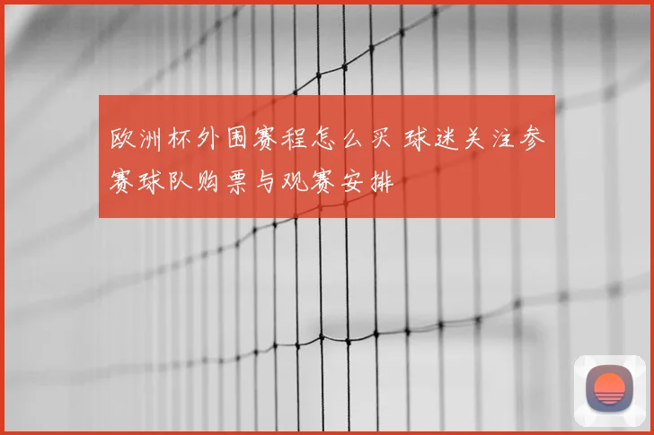 欧洲杯外围赛程怎么买 球迷关注参赛球队购票与观赛安排