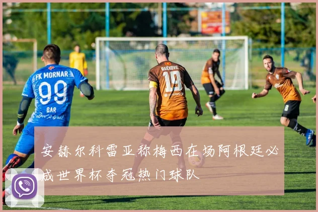 安赫尔科雷亚称梅西在场阿根廷必成世界杯夺冠热门球队