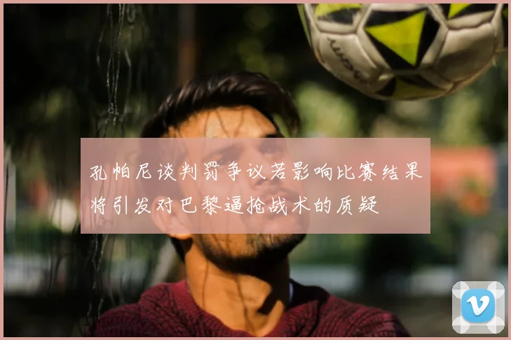 孔帕尼谈判罚争议若影响比赛结果将引发对巴黎逼抢战术的质疑