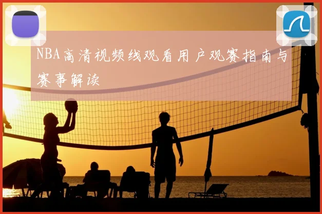 NBA高清视频线观看用户观赛指南与赛事解读