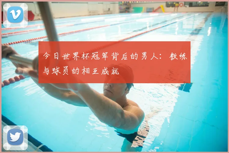 今日世界杯冠军背后的男人：教练与球员的相互成就
