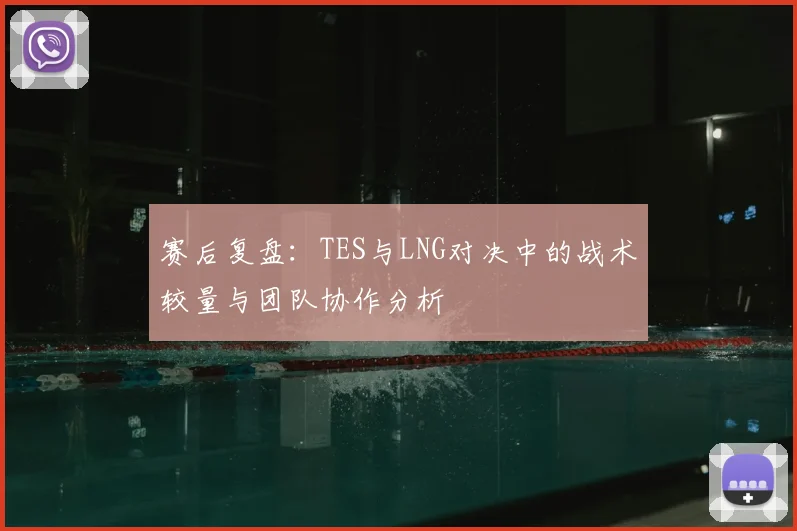 赛后复盘:TES与LNG对决中的战术较量与团队协作分析