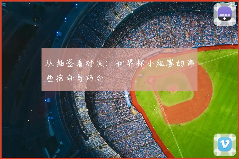 从抽签看对决：世界杯小组赛的那些宿命与巧合