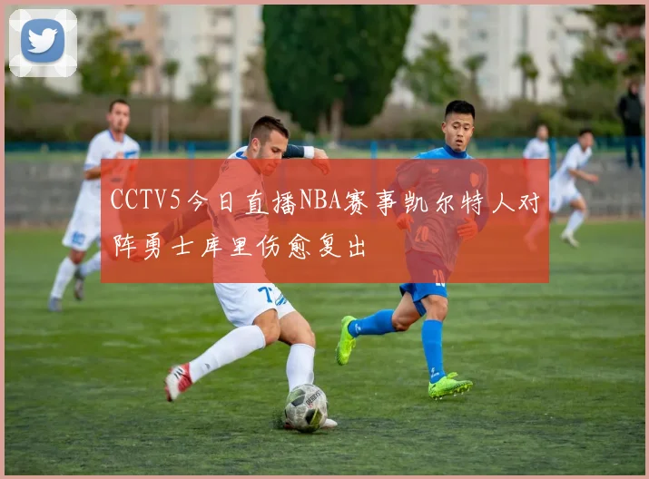 CCTV5今日直播NBA赛事凯尔特人对阵勇士库里伤愈复出