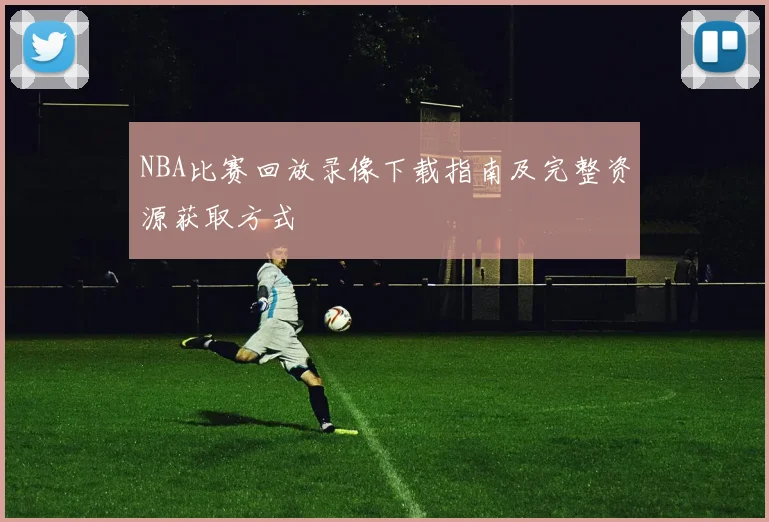NBA比赛回放录像下载指南及完整资源获取方式