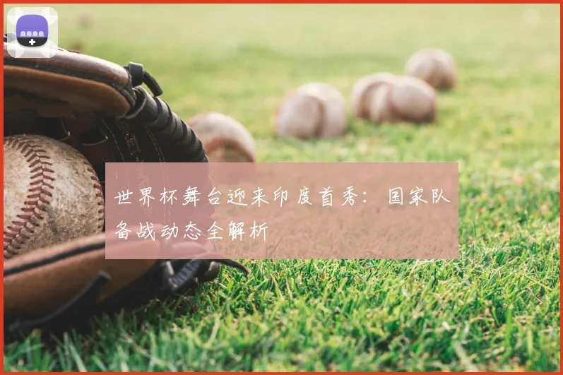 世界杯舞台迎来印度首秀：国家队备战动态全解析