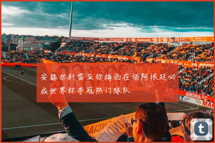 安赫尔科雷亚称梅西在场阿根廷必成世界杯夺冠热门球队