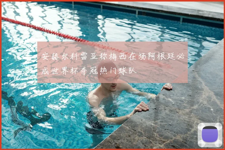 安赫尔科雷亚称梅西在场阿根廷必成世界杯夺冠热门球队