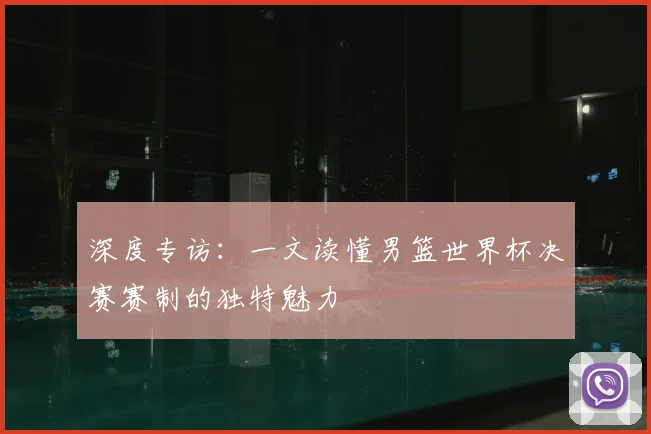 深度专访：一文读懂男篮世界杯决赛赛制的独特魅力