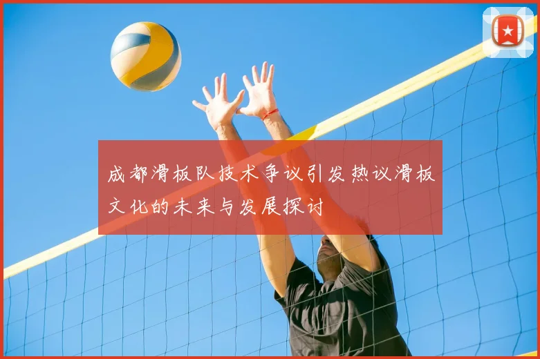 成都滑板队技术争议引发热议滑板文化的未来与发展探讨