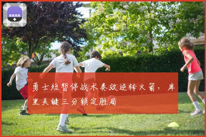 勇士短暂停战术奏效逆转火箭,库里关键三分锁定胜局