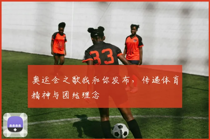 奥运会之歌我和你发布，传递体育精神与团结理念