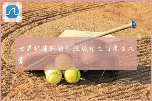 世界杯球队新队服设计主打复古元素