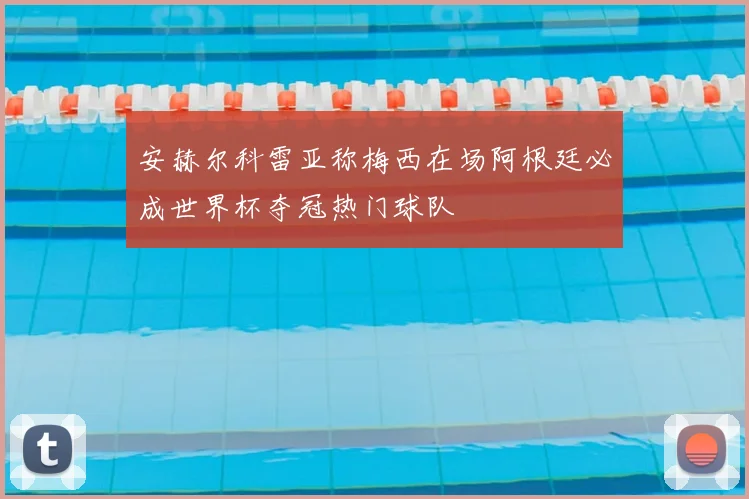 安赫尔科雷亚称梅西在场阿根廷必成世界杯夺冠热门球队