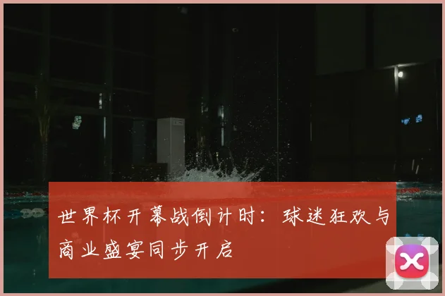 世界杯开幕战倒计时：球迷狂欢与商业盛宴同步开启